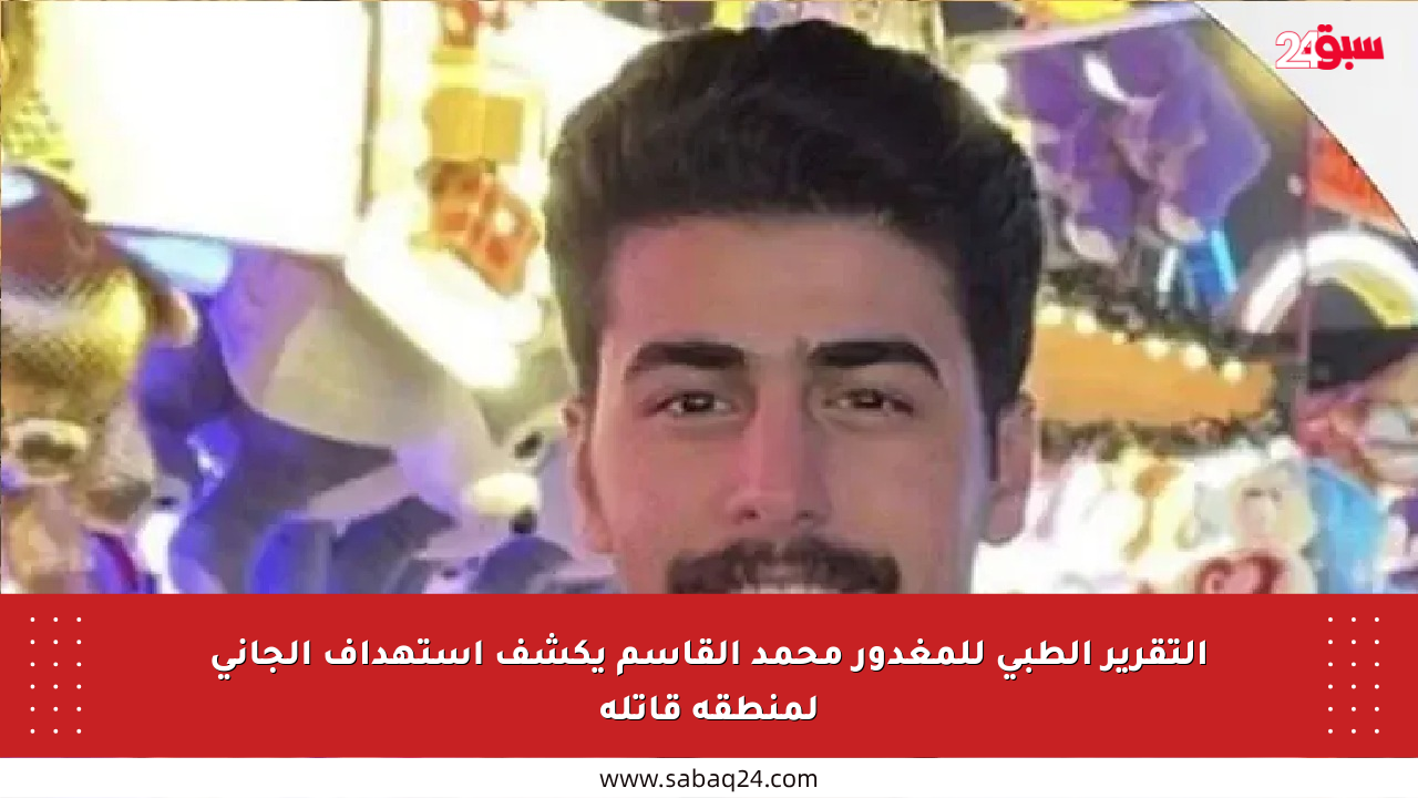 التقرير الطبي للمغدور محمد القاسم يكشف استهداف الجاني لمنطقة قاتلة
